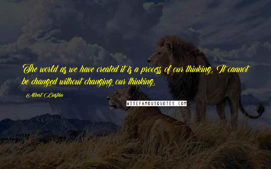 Albert Einstein Quotes: The world as we have created it is a process of our thinking. It cannot be changed without changing our thinking.