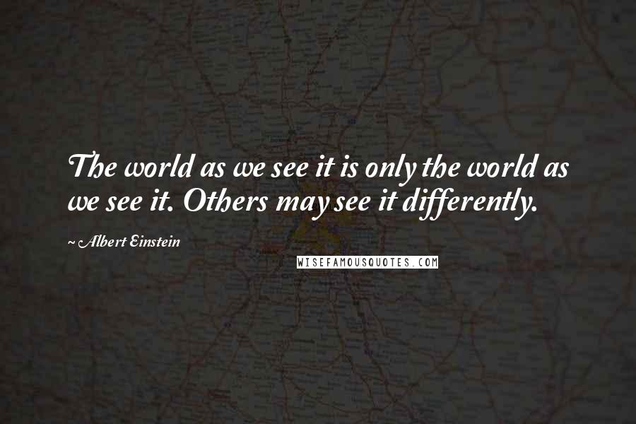 Albert Einstein Quotes: The world as we see it is only the world as we see it. Others may see it differently.