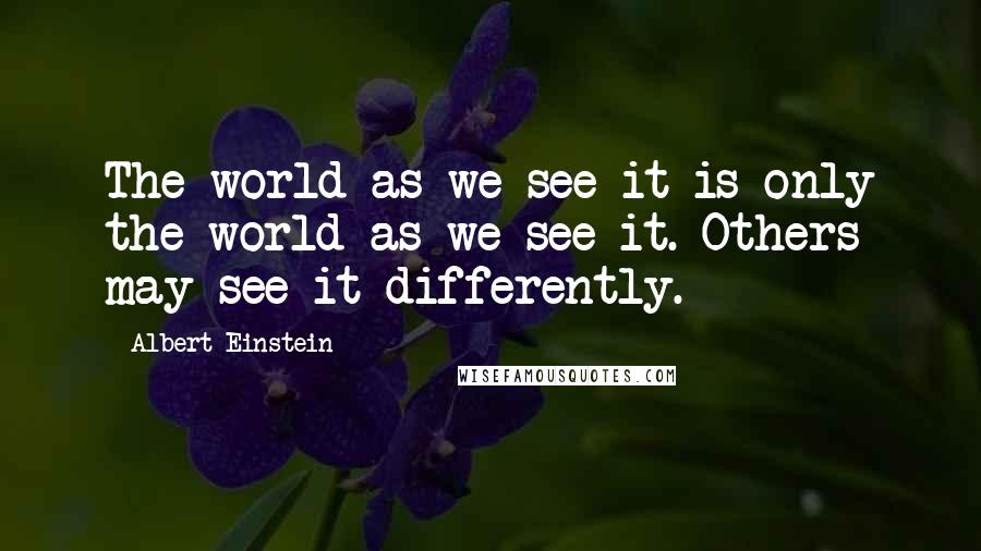 Albert Einstein Quotes: The world as we see it is only the world as we see it. Others may see it differently.