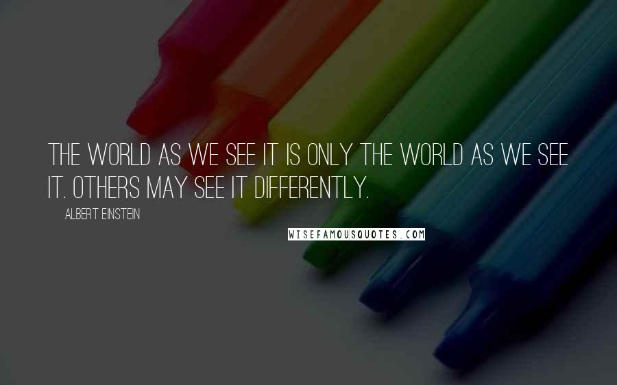 Albert Einstein Quotes: The world as we see it is only the world as we see it. Others may see it differently.