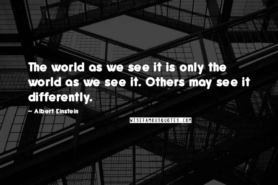 Albert Einstein Quotes: The world as we see it is only the world as we see it. Others may see it differently.