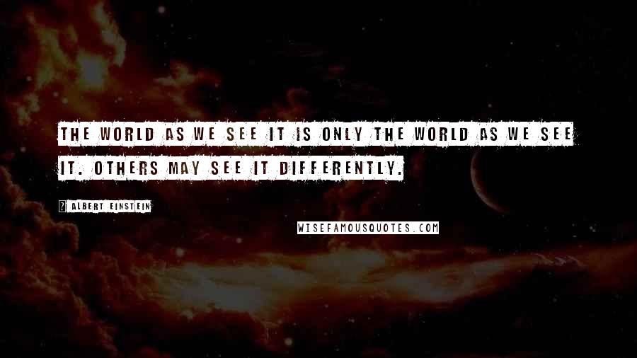Albert Einstein Quotes: The world as we see it is only the world as we see it. Others may see it differently.