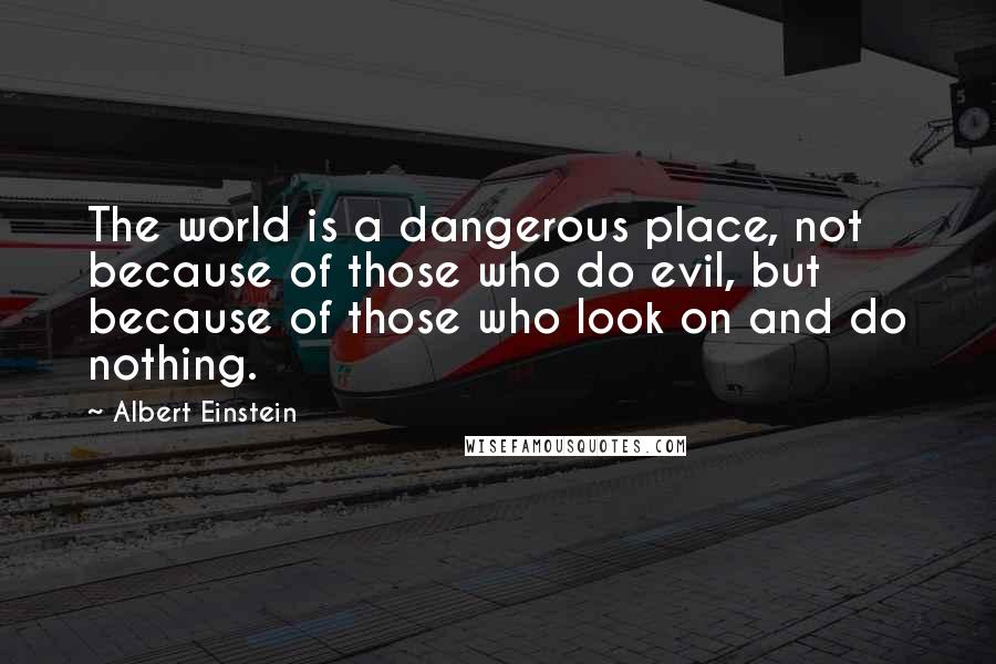 Albert Einstein Quotes: The world is a dangerous place, not because of those who do evil, but because of those who look on and do nothing.