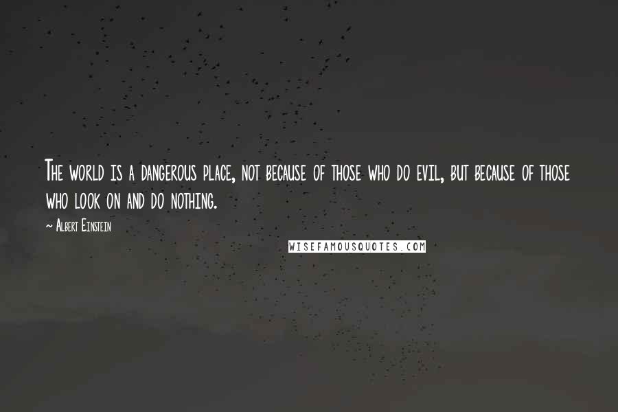 Albert Einstein Quotes: The world is a dangerous place, not because of those who do evil, but because of those who look on and do nothing.