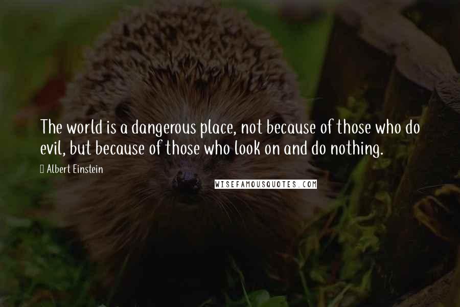 Albert Einstein Quotes: The world is a dangerous place, not because of those who do evil, but because of those who look on and do nothing.