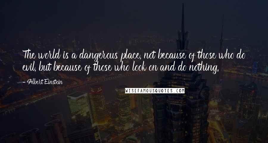 Albert Einstein Quotes: The world is a dangerous place, not because of those who do evil, but because of those who look on and do nothing.