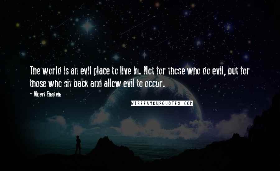 Albert Einstein Quotes: The world is an evil place to live in. Not for those who do evil, but for those who sit back and allow evil to occur.