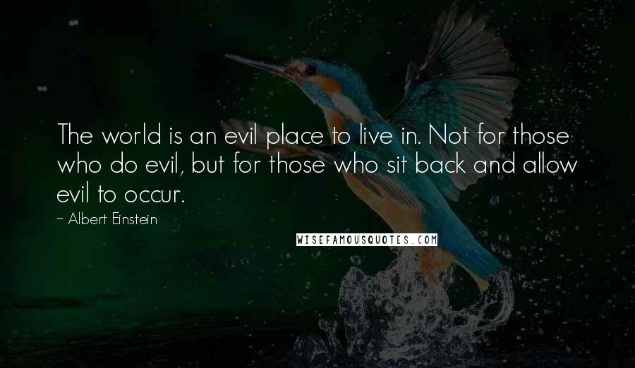 Albert Einstein Quotes: The world is an evil place to live in. Not for those who do evil, but for those who sit back and allow evil to occur.