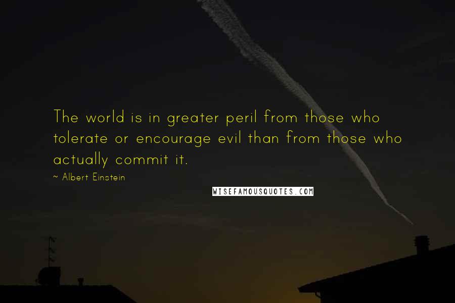 Albert Einstein Quotes: The world is in greater peril from those who tolerate or encourage evil than from those who actually commit it.
