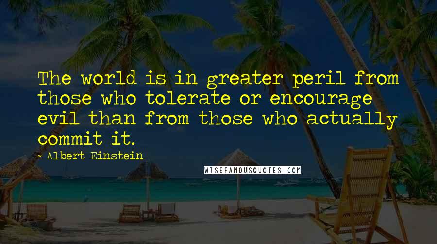 Albert Einstein Quotes: The world is in greater peril from those who tolerate or encourage evil than from those who actually commit it.