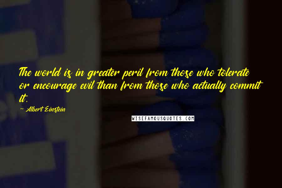 Albert Einstein Quotes: The world is in greater peril from those who tolerate or encourage evil than from those who actually commit it.
