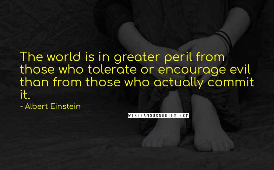 Albert Einstein Quotes: The world is in greater peril from those who tolerate or encourage evil than from those who actually commit it.