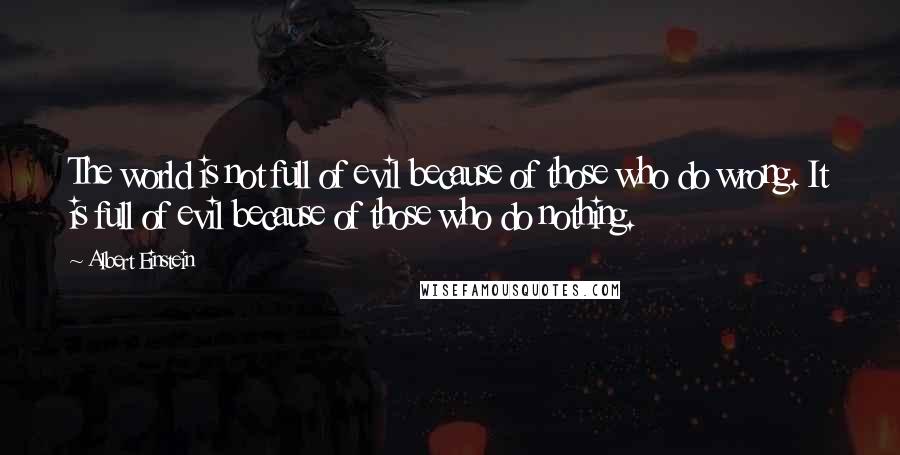 Albert Einstein Quotes: The world is not full of evil because of those who do wrong. It is full of evil because of those who do nothing.