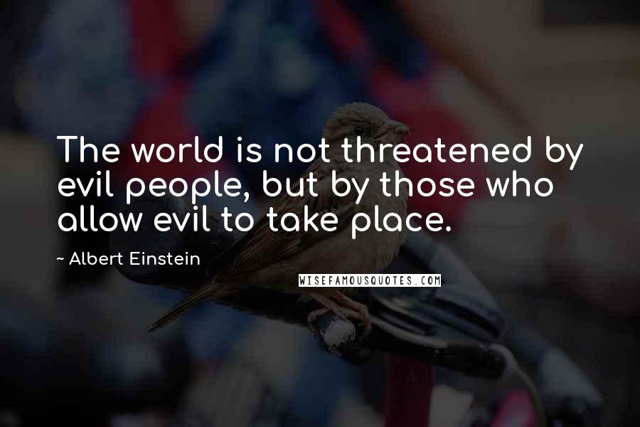 Albert Einstein Quotes: The world is not threatened by evil people, but by those who allow evil to take place.