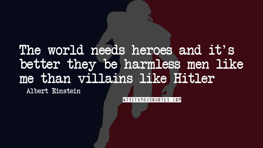 Albert Einstein Quotes: The world needs heroes and it's better they be harmless men like me than villains like Hitler