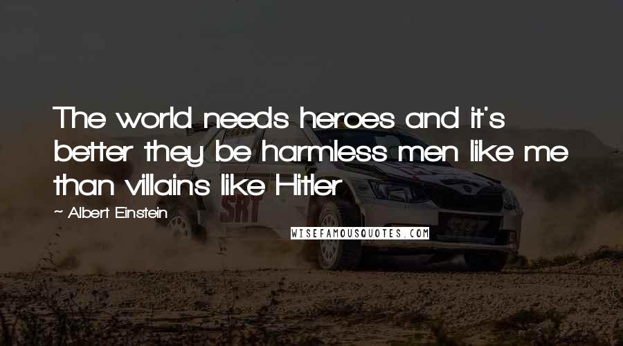 Albert Einstein Quotes: The world needs heroes and it's better they be harmless men like me than villains like Hitler