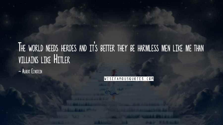 Albert Einstein Quotes: The world needs heroes and it's better they be harmless men like me than villains like Hitler