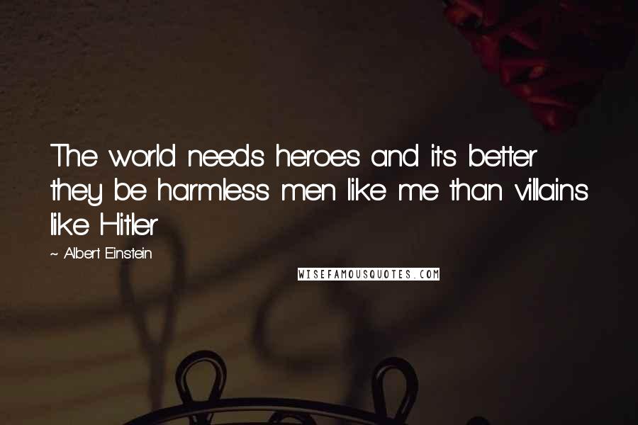 Albert Einstein Quotes: The world needs heroes and it's better they be harmless men like me than villains like Hitler