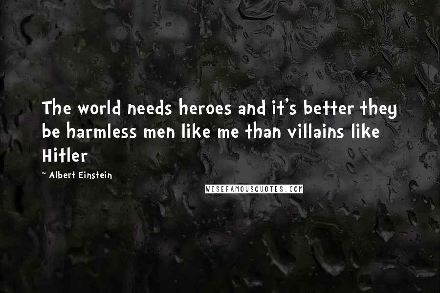 Albert Einstein Quotes: The world needs heroes and it's better they be harmless men like me than villains like Hitler