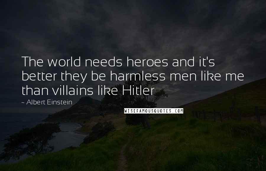 Albert Einstein Quotes: The world needs heroes and it's better they be harmless men like me than villains like Hitler