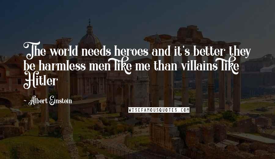 Albert Einstein Quotes: The world needs heroes and it's better they be harmless men like me than villains like Hitler