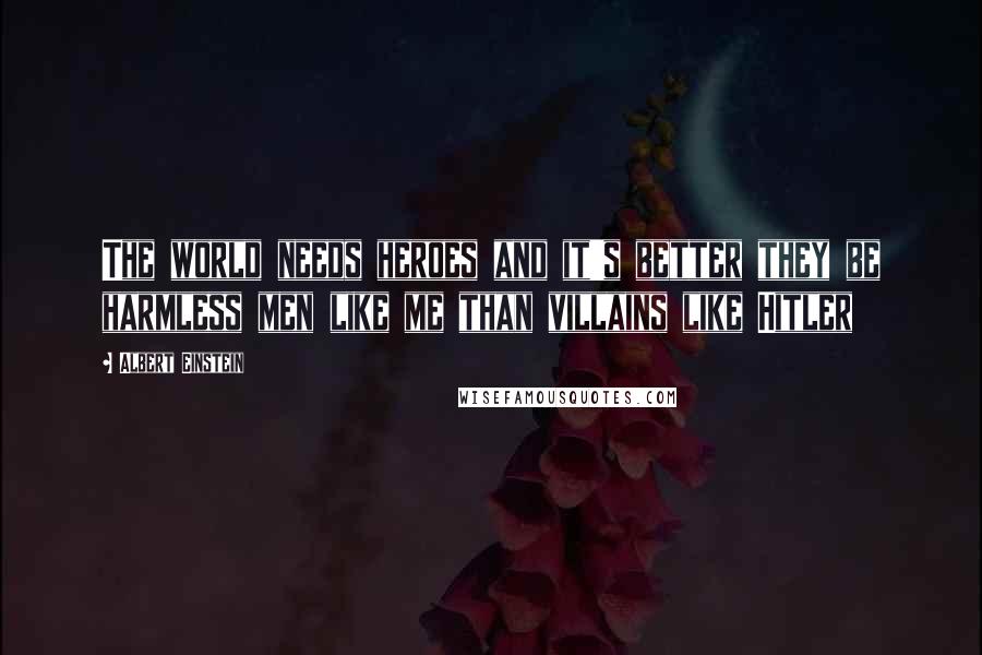Albert Einstein Quotes: The world needs heroes and it's better they be harmless men like me than villains like Hitler