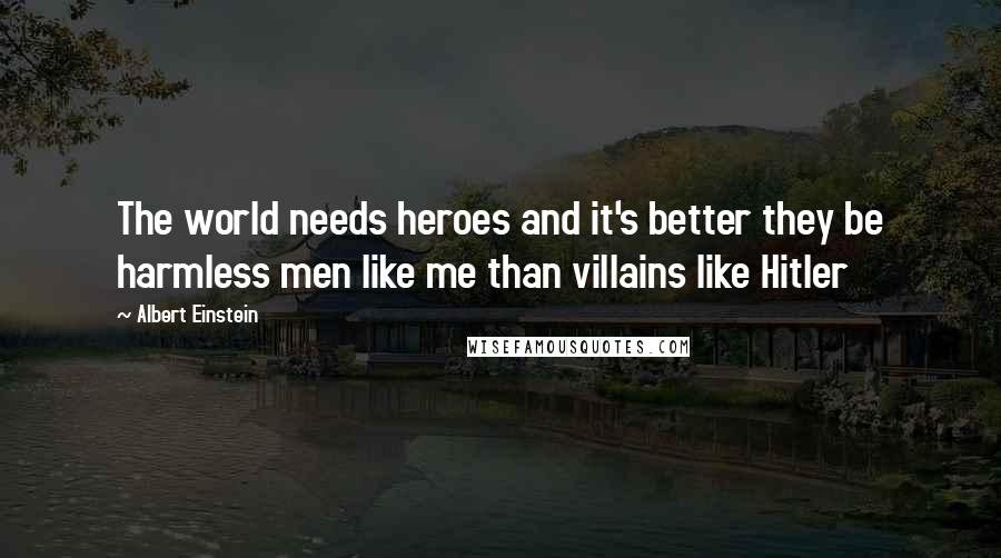 Albert Einstein Quotes: The world needs heroes and it's better they be harmless men like me than villains like Hitler