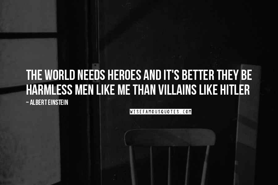 Albert Einstein Quotes: The world needs heroes and it's better they be harmless men like me than villains like Hitler