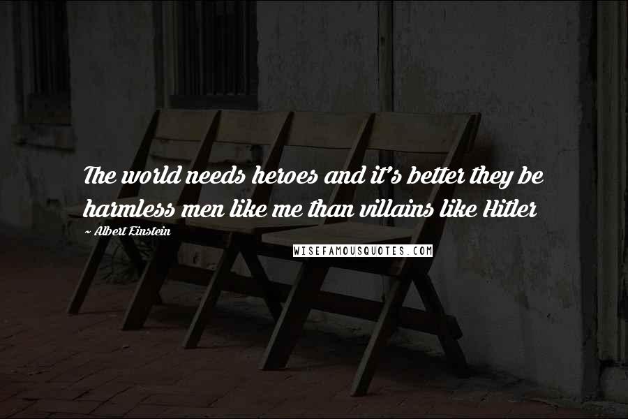 Albert Einstein Quotes: The world needs heroes and it's better they be harmless men like me than villains like Hitler