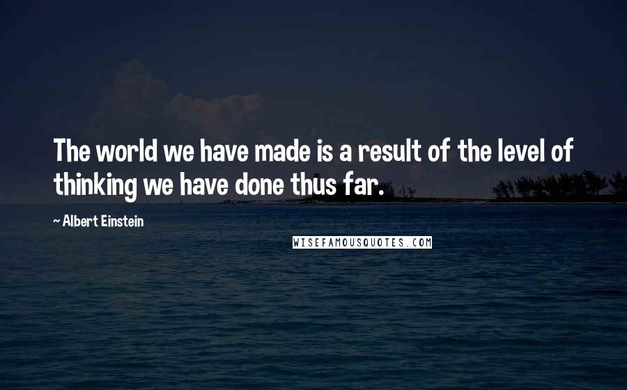 Albert Einstein Quotes: The world we have made is a result of the level of thinking we have done thus far.