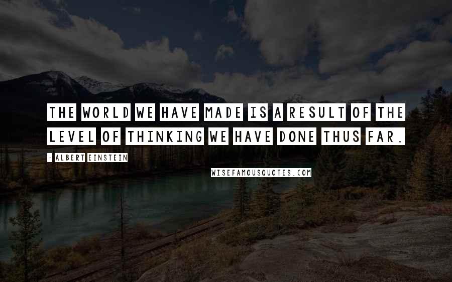 Albert Einstein Quotes: The world we have made is a result of the level of thinking we have done thus far.