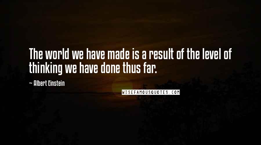 Albert Einstein Quotes: The world we have made is a result of the level of thinking we have done thus far.