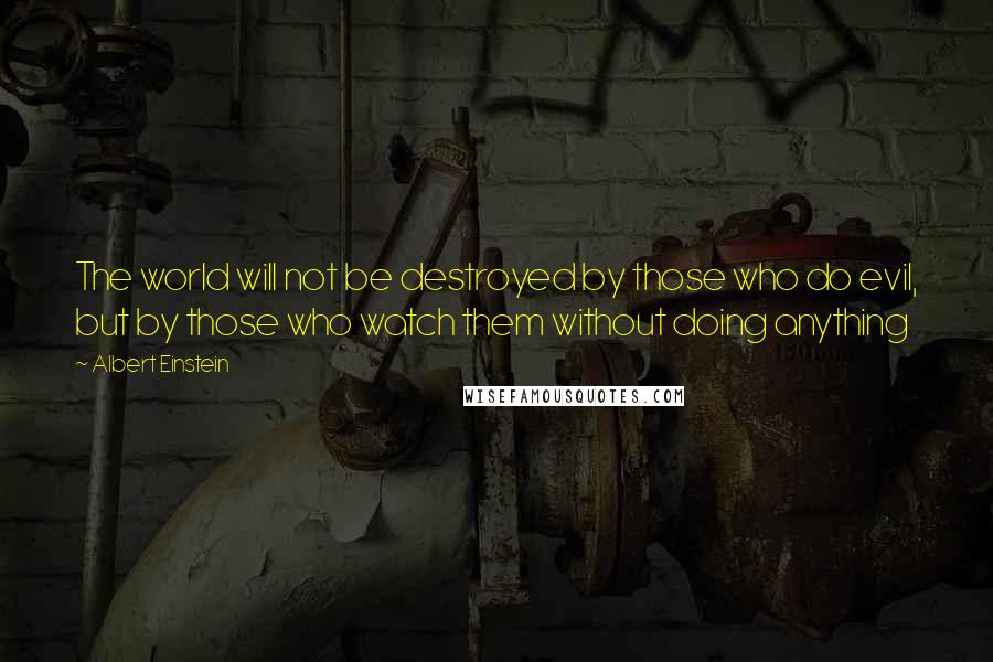 Albert Einstein Quotes: The world will not be destroyed by those who do evil, but by those who watch them without doing anything