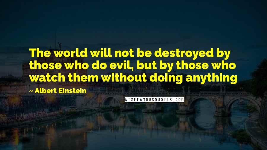 Albert Einstein Quotes: The world will not be destroyed by those who do evil, but by those who watch them without doing anything