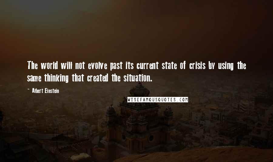 Albert Einstein Quotes: The world will not evolve past its current state of crisis by using the same thinking that created the situation.