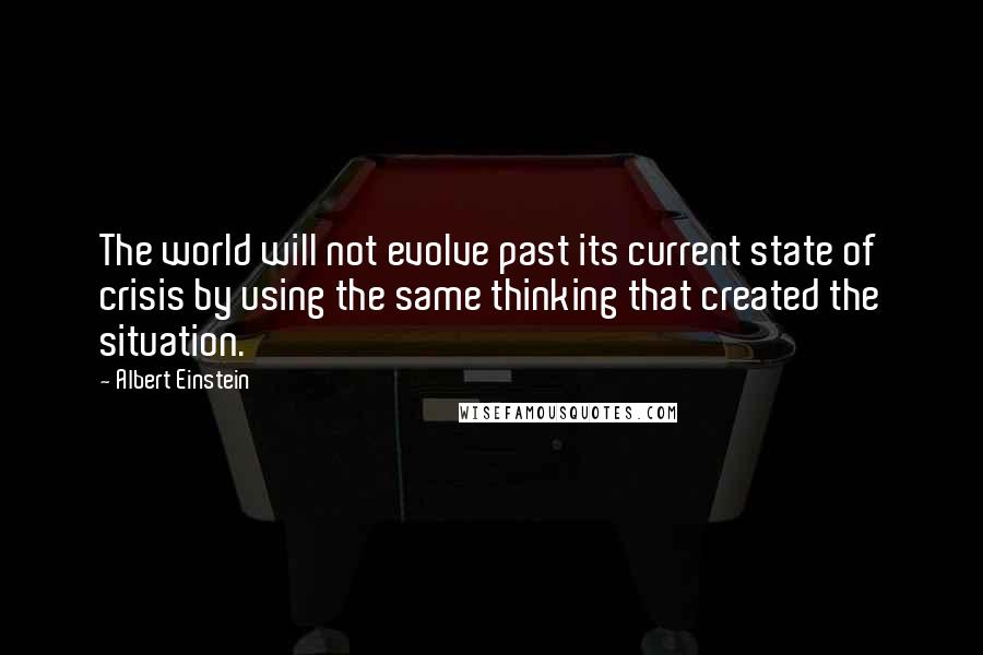 Albert Einstein Quotes: The world will not evolve past its current state of crisis by using the same thinking that created the situation.
