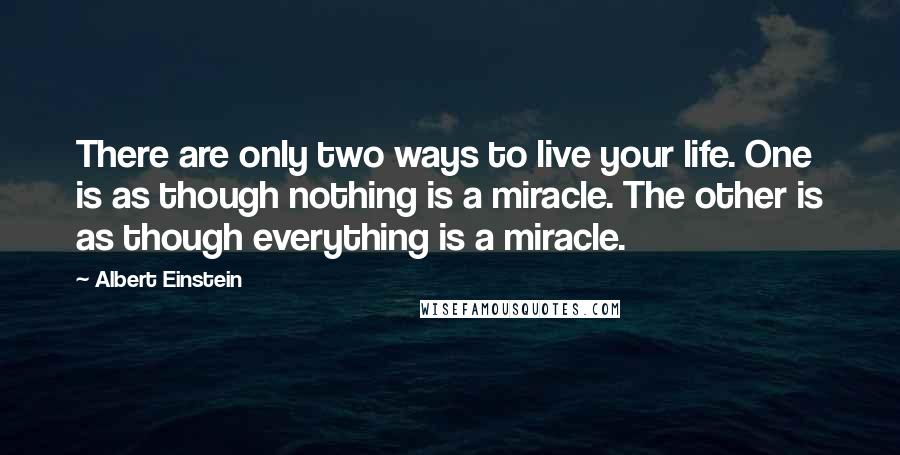 Albert Einstein Quotes: There are only two ways to live your life. One is as though nothing is a miracle. The other is as though everything is a miracle.