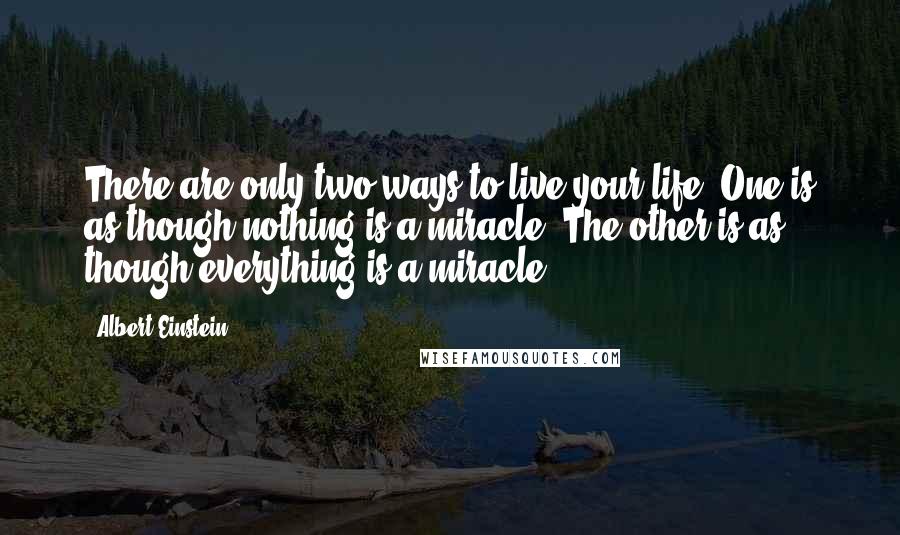 Albert Einstein Quotes: There are only two ways to live your life. One is as though nothing is a miracle. The other is as though everything is a miracle.