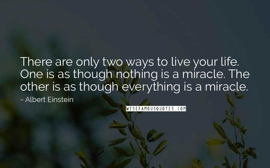 Albert Einstein Quotes: There are only two ways to live your life. One is as though nothing is a miracle. The other is as though everything is a miracle.