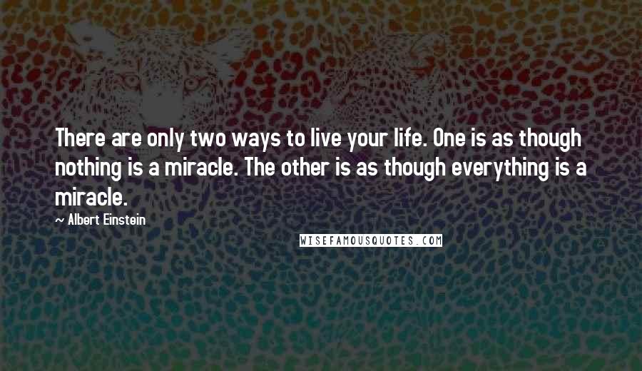 Albert Einstein Quotes: There are only two ways to live your life. One is as though nothing is a miracle. The other is as though everything is a miracle.