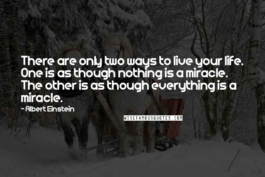 Albert Einstein Quotes: There are only two ways to live your life. One is as though nothing is a miracle. The other is as though everything is a miracle.