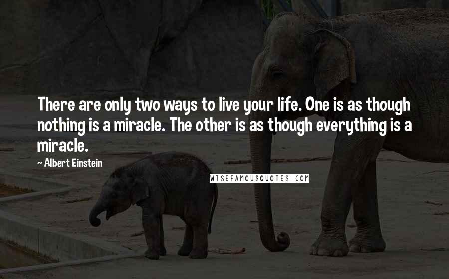 Albert Einstein Quotes: There are only two ways to live your life. One is as though nothing is a miracle. The other is as though everything is a miracle.