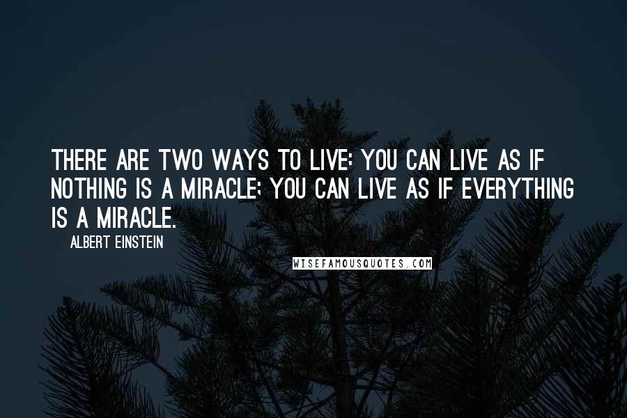 Albert Einstein Quotes: There are two ways to live: you can live as if nothing is a miracle; you can live as if everything is a miracle.