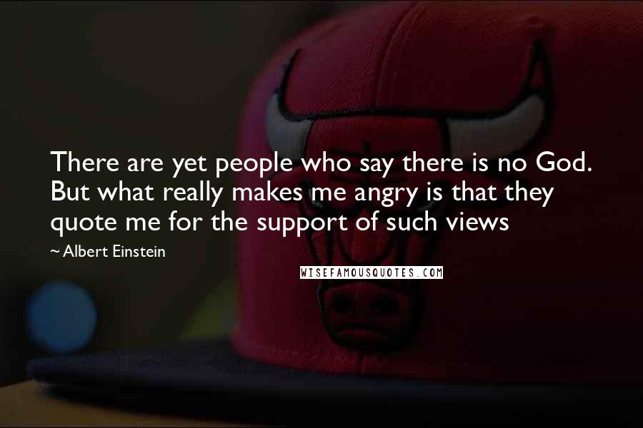 Albert Einstein Quotes: There are yet people who say there is no God. But what really makes me angry is that they quote me for the support of such views