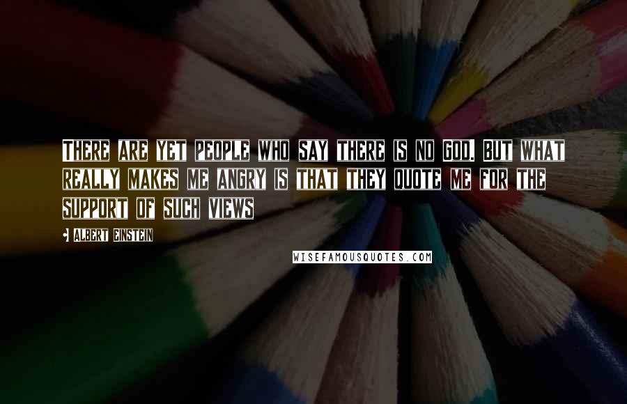 Albert Einstein Quotes: There are yet people who say there is no God. But what really makes me angry is that they quote me for the support of such views