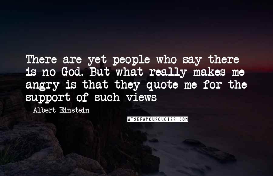 Albert Einstein Quotes: There are yet people who say there is no God. But what really makes me angry is that they quote me for the support of such views