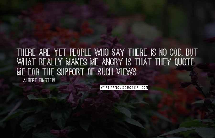 Albert Einstein Quotes: There are yet people who say there is no God. But what really makes me angry is that they quote me for the support of such views