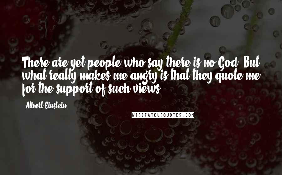 Albert Einstein Quotes: There are yet people who say there is no God. But what really makes me angry is that they quote me for the support of such views