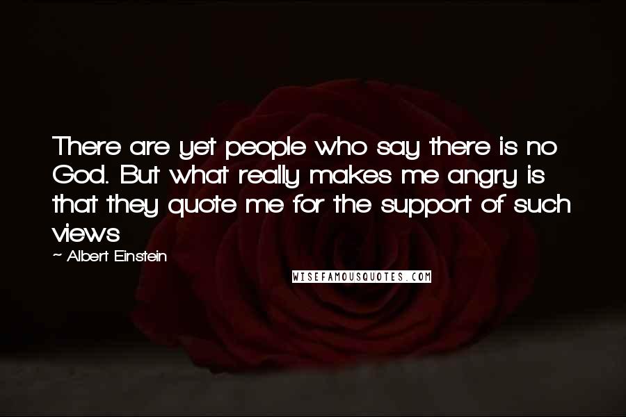 Albert Einstein Quotes: There are yet people who say there is no God. But what really makes me angry is that they quote me for the support of such views