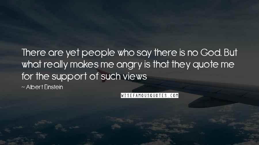 Albert Einstein Quotes: There are yet people who say there is no God. But what really makes me angry is that they quote me for the support of such views